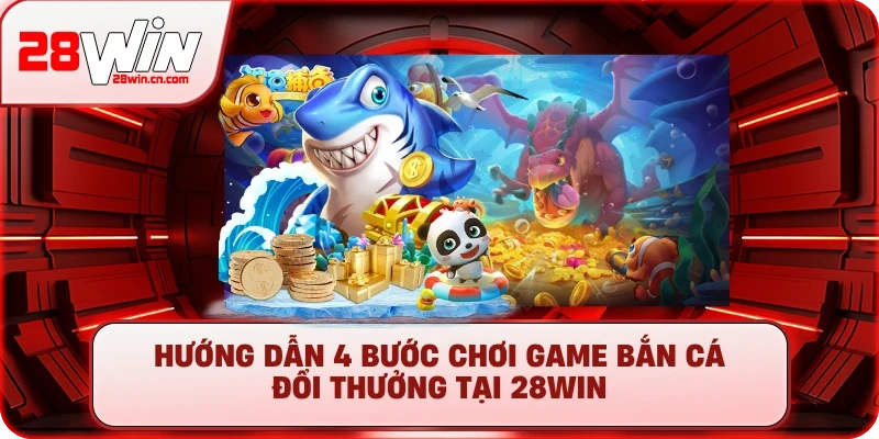 Hướng dẫn 4 bước chơi game bắn cá đổi thưởng tại 28Win