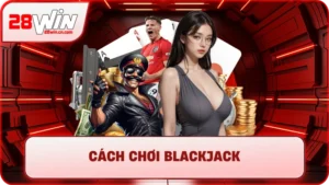 Cách Chơi Blackjack - Hướng Dẫn Luật Chơi Chi Tiết Tại 28Win