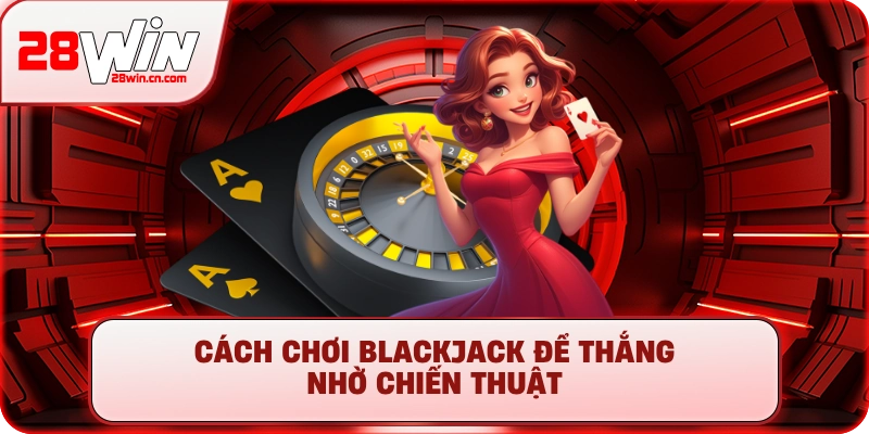 Cách chơi Blackjack để thắng nhờ chiến thuật