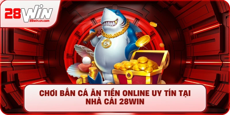 Chơi bắn cá ăn tiền online uy tín tại nhà cái 28Win