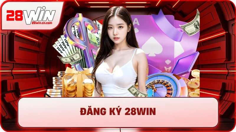 Đăng Ký 28Win - Mở Ra Thế Giới Giải Trí, Săn Thưởng Khủng