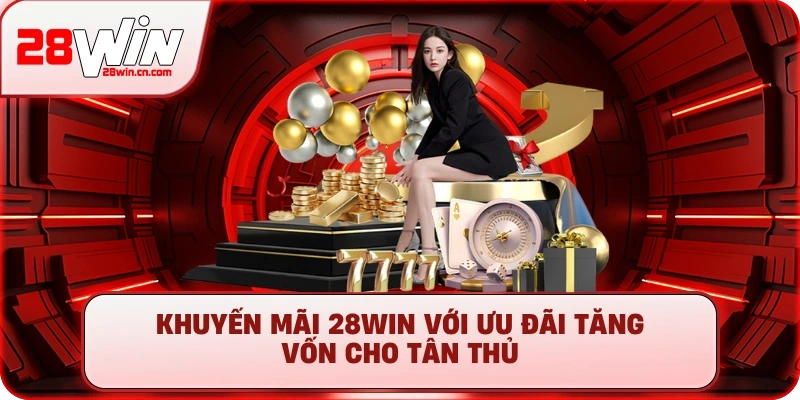 Khuyến mãi 28Win với ưu đãi tăng vốn cho tân thủ