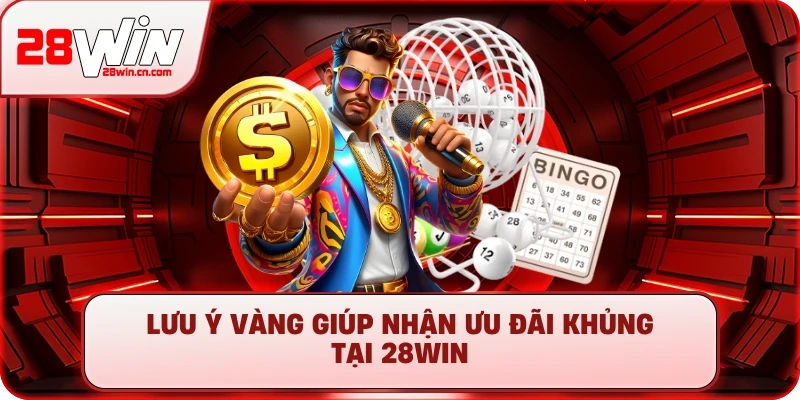 Lưu ý vàng giúp nhận ưu đãi khủng tại 28Win
