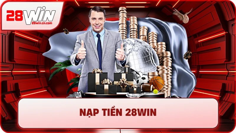 Nạp Tiền 28Win - Hướng Dẫn 5+ Phương Thức Nhanh Chóng